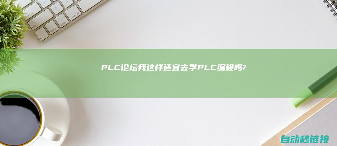 PLC论坛|我这样适宜去学PLC编程吗?|[求助]大家好