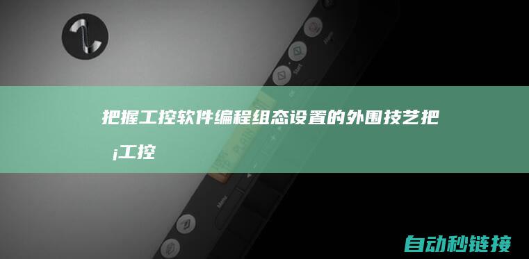 把握工控软件编程组态设置的外围技艺|把握工控软件有哪些 (把握工控软件的重要性)