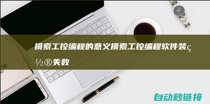 摸索工控编程的意义|摸索工控编程软件装置失败的深层要素 (摸索工控编程软件)